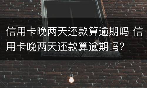 信用卡晚两天还款算逾期吗 信用卡晚两天还款算逾期吗?