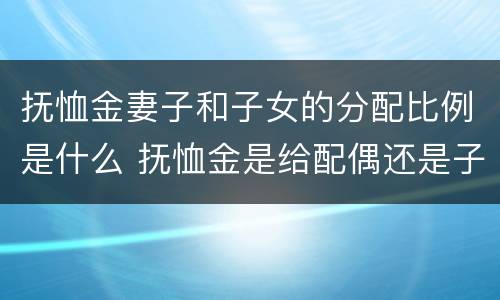抚恤金妻子和子女的分配比例是什么 抚恤金是给配偶还是子女的