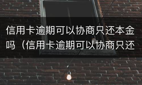 信用卡逾期可以协商只还本金吗（信用卡逾期可以协商只还本金吗怎么办）