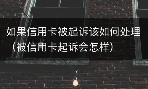 如果信用卡被起诉该如何处理（被信用卡起诉会怎样）