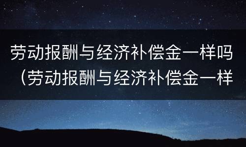 劳动报酬与经济补偿金一样吗（劳动报酬与经济补偿金一样吗）