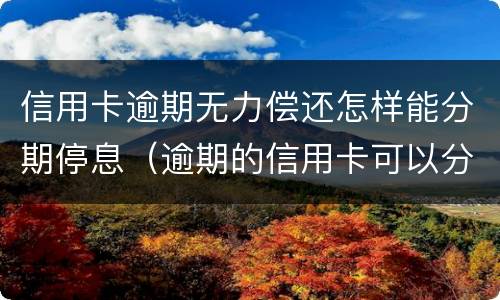 信用卡逾期无力偿还怎样能分期停息（逾期的信用卡可以分期还款吗）