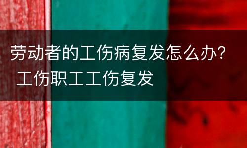 劳动者的工伤病复发怎么办？ 工伤职工工伤复发