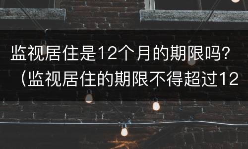 监视居住是12个月的期限吗？（监视居住的期限不得超过12个月）