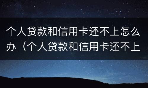 个人贷款和信用卡还不上怎么办（个人贷款和信用卡还不上怎么办呢）
