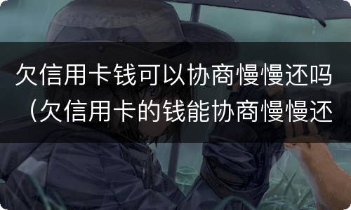 欠信用卡钱可以协商慢慢还吗（欠信用卡的钱能协商慢慢还不）