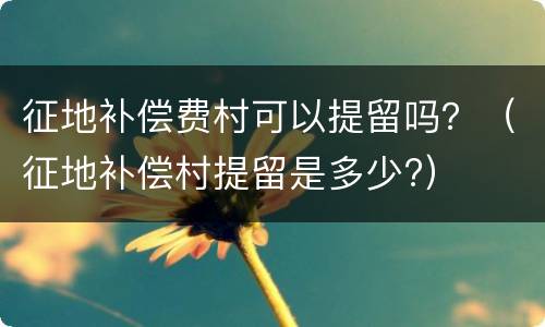 征地补偿费村可以提留吗？（征地补偿村提留是多少?）