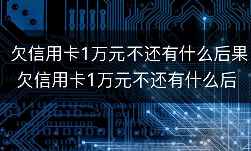 欠信用卡1万元不还有什么后果 欠信用卡1万元不还有什么后果呢