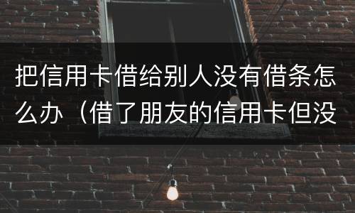 把信用卡借给别人没有借条怎么办（借了朋友的信用卡但没有写借条可以告吗）