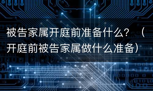 被告家属开庭前准备什么？（开庭前被告家属做什么准备）
