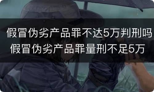 假冒伪劣产品罪不达5万判刑吗 假冒伪劣产品罪量刑不足5万