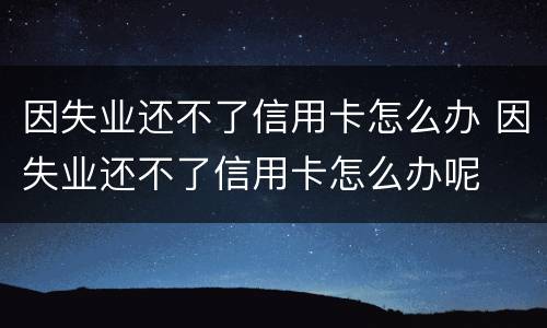 因失业还不了信用卡怎么办 因失业还不了信用卡怎么办呢