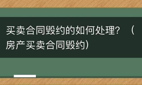 买卖合同毁约的如何处理？（房产买卖合同毁约）