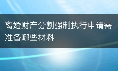 离婚财产分割强制执行申请需准备哪些材料