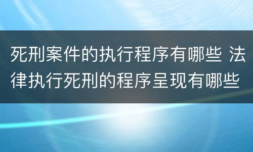 死刑案件的执行程序有哪些 法律执行死刑的程序呈现有哪些?
