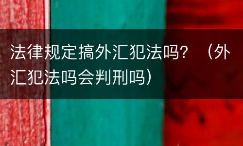 法律规定搞外汇犯法吗？（外汇犯法吗会判刑吗）