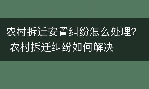 农村拆迁安置纠纷怎么处理？ 农村拆迁纠纷如何解决