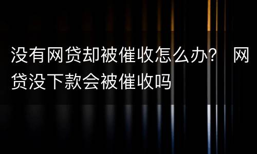 没有网贷却被催收怎么办？ 网贷没下款会被催收吗
