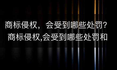商标侵权，会受到哪些处罚？ 商标侵权,会受到哪些处罚和处罚