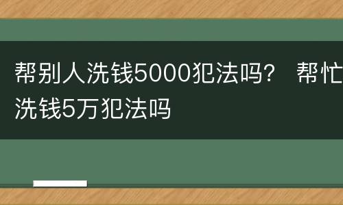 帮别人洗钱5000犯法吗？ 帮忙洗钱5万犯法吗