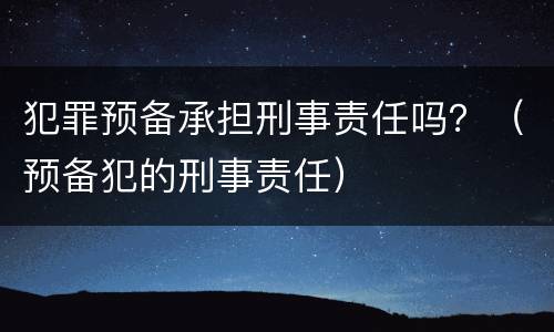 犯罪预备承担刑事责任吗？（预备犯的刑事责任）