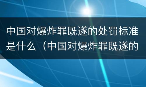 中国对爆炸罪既遂的处罚标准是什么（中国对爆炸罪既遂的处罚标准是什么意思）