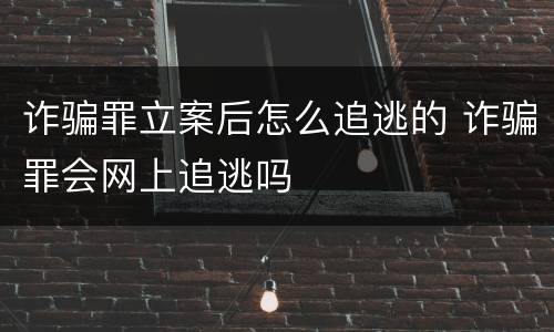 诈骗罪立案后怎么追逃的 诈骗罪会网上追逃吗
