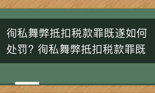 徇私舞弊抵扣税款罪既遂如何处罚? 徇私舞弊抵扣税款罪既遂如何处罚
