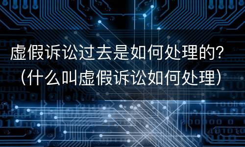 虚假诉讼过去是如何处理的？（什么叫虚假诉讼如何处理）