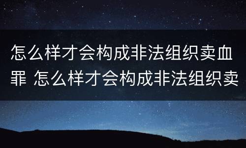 怎么样才会构成非法组织卖血罪 怎么样才会构成非法组织卖血罪行
