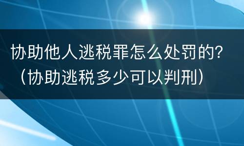 协助他人逃税罪怎么处罚的？（协助逃税多少可以判刑）