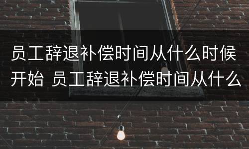 员工辞退补偿时间从什么时候开始 员工辞退补偿时间从什么时候开始计算