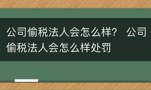 公司偷税法人会怎么样？ 公司偷税法人会怎么样处罚