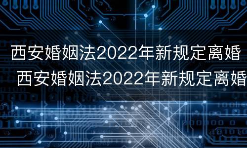西安婚姻法2022年新规定离婚 西安婚姻法2022年新规定离婚房产分割