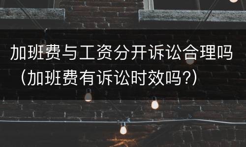 加班费与工资分开诉讼合理吗（加班费有诉讼时效吗?）
