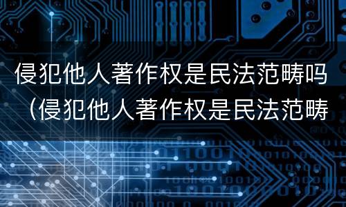 侵犯他人著作权是民法范畴吗（侵犯他人著作权是民法范畴吗为什么）