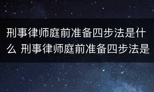 刑事律师庭前准备四步法是什么 刑事律师庭前准备四步法是什么