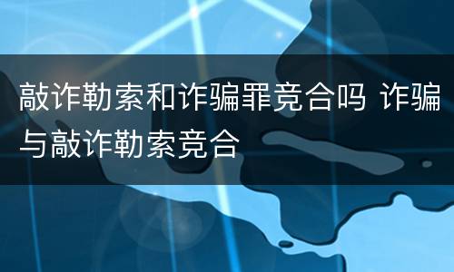 敲诈勒索和诈骗罪竞合吗 诈骗与敲诈勒索竞合