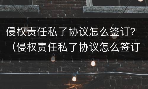 侵权责任私了协议怎么签订？（侵权责任私了协议怎么签订才有效）