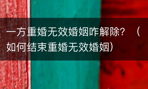 一方重婚无效婚姻咋解除？（如何结束重婚无效婚姻）