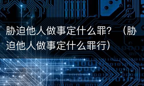 胁迫他人做事定什么罪？（胁迫他人做事定什么罪行）