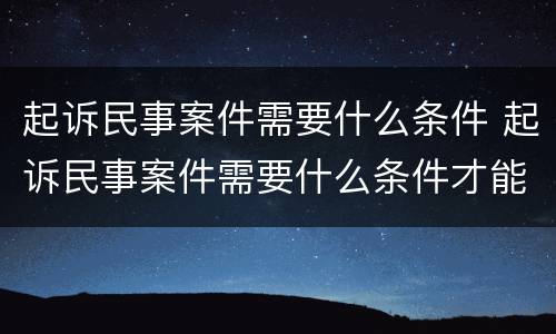 起诉民事案件需要什么条件 起诉民事案件需要什么条件才能立案