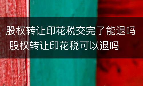 股权转让印花税交完了能退吗 股权转让印花税可以退吗