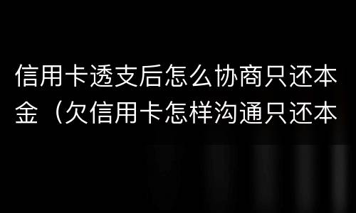 信用卡透支后怎么协商只还本金（欠信用卡怎样沟通只还本金）