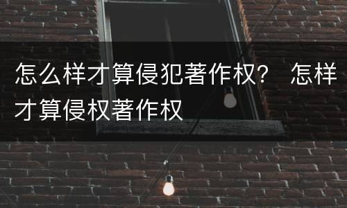 怎么样才算侵犯著作权？ 怎样才算侵权著作权
