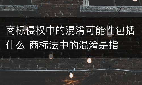 商标侵权中的混淆可能性包括什么 商标法中的混淆是指