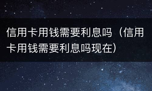 信用卡用钱需要利息吗（信用卡用钱需要利息吗现在）