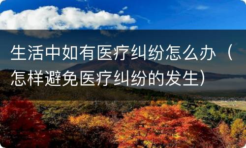 生活中如有医疗纠纷怎么办（怎样避免医疗纠纷的发生）