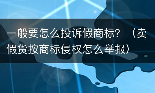 一般要怎么投诉假商标？（卖假货按商标侵权怎么举报）