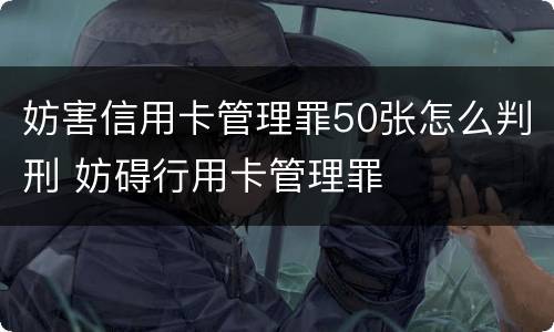 妨害信用卡管理罪50张怎么判刑 妨碍行用卡管理罪